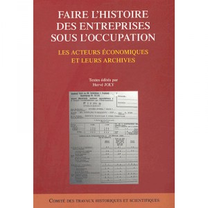 Faire L'histoire Des Entreprises Sous L'occupation , Les Acteurs Economiques Et Leurs Archives - Herve Joly