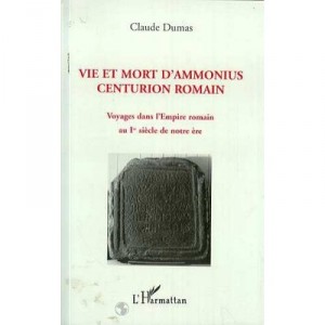 Vie Et Mort D'ammonius, Centurion Romain , Voyages Dans L'empire Romain Au 1er Siecle De Notre Ere - Claude Dumas