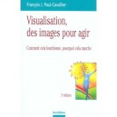 Visualisation, Des Images Pour Agir , Comment Cela Fonctionne, Pourquoi Cela Marche - Francois Paul-cavallier