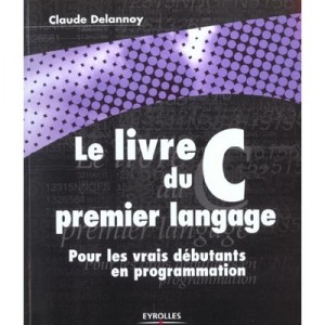 Le Livre Du C Premier Langage , Pour Les Vrais Debutants En Programmation - Claude Delannoy