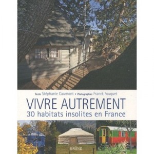 Vivre Autrement , 30 Habitats Insolites En France - Stephanie Caumont , Franck Fouquet