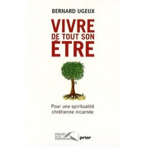 Vivre De Tout Son Etre , Pour Une Spiritualite Chretienne Incarnee - Bernard Ugeux