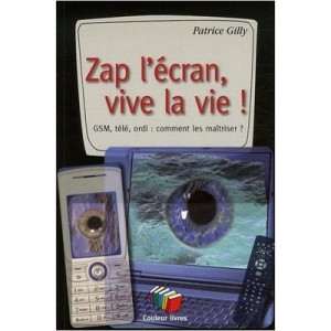 Zap L'ecran, Vive La Vie ! Gsm, Tele, Ordi : Comment Les Maitriser ? - Patrice Gilly