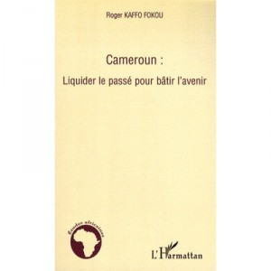 Cameroun : Liquider Le Passe Pour Batir L'avenir - Roger Kaffo Fokou