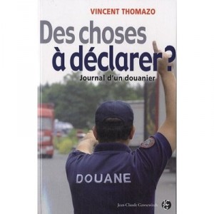 Des Choses A Declarer ? Journal D'un Douanier - Vincent Thomazo
