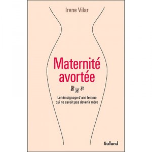 Maternite Avortee , Le Temoignage D'une Femme Qui Ne Savait Pas Devenir Mere - Irene Vilar