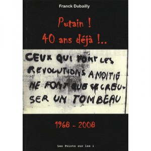 Putain ! 40 Ans Deja !... 1968-2008 , Ceux Qui Font Les Revolutions A Moitie Ne Font Que Se Creuser Un Tombeau - Franck Dubailly