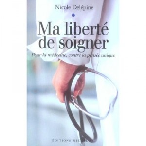Ma Liberte De Soigner , Pour La Medecine, Contre La Pensee Unique - Nicole Delepine