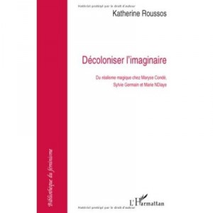 Decoloniser L'imaginaire , Du Realisme Magique Chez Maryse Conde, Sylvie Germain Et Marie Ndiaye - Katherine Roussos