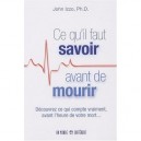 Ce Qu'il Faut Savoir Avant De Mourir , Decouvrez Ce Qui Compte Vraiment Avant L'heure De Votre Mort... - John Izzo