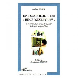 Une Sociologie Du Beau Sexe Fort , L'homme Et Les Soins De Beaute De Hier Et D'aujourd'hui - Audrey Robin