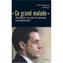 Ce Grand Malade , Sarkozy Vu Par La Presse Europeenne - Pierre-edouard Deldique