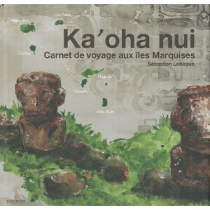 Ka'oha Nui , Carnet De Voyage Aux Iles Marquises - Sebastien Lebegue
